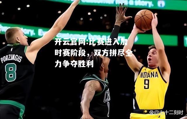 开云官网:比赛进入加时赛阶段，双方拼尽全力争夺胜利
