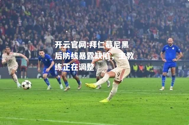 开云官网:拜仁慕尼黑后防线暴露缺陷，主教练正在调整