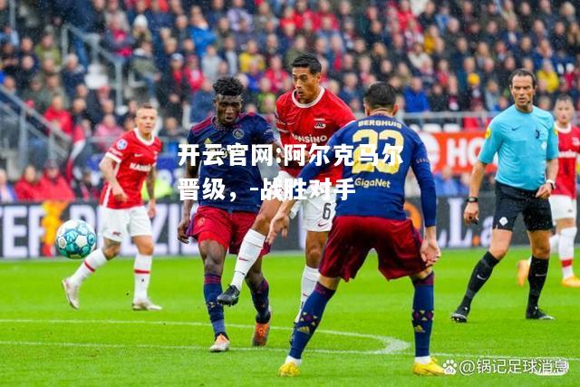 开云官网:阿尔克马尔晋级，-战胜对手