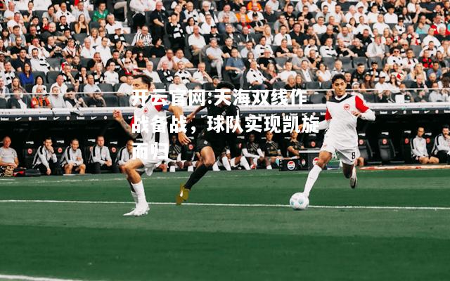 开云官网:天海双线作战备战，球队实现凯旋而归