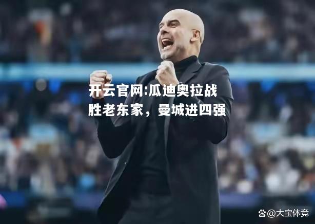 开云官网:瓜迪奥拉战胜老东家，曼城进四强