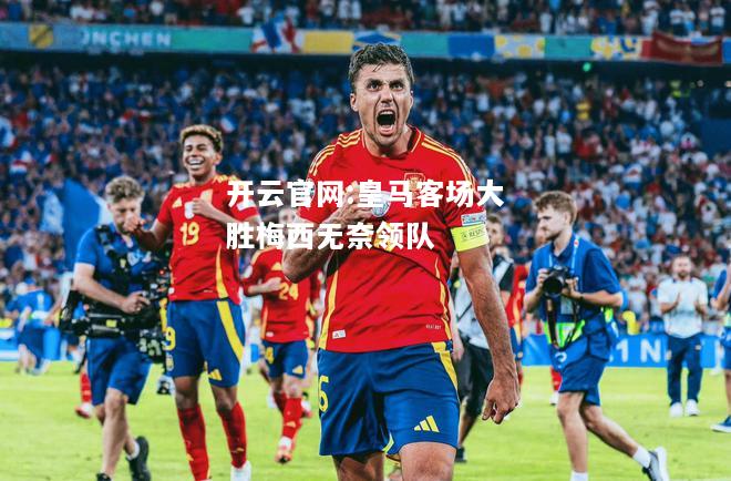 开云官网:皇马客场大胜梅西无奈领队