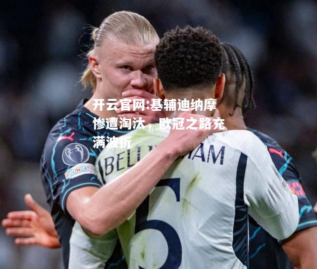 开云官网:基辅迪纳摩惨遭淘汰，欧冠之路充满波折