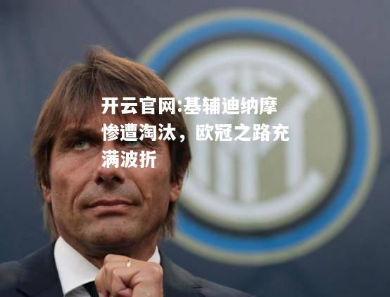 开云官网:基辅迪纳摩惨遭淘汰，欧冠之路充满波折