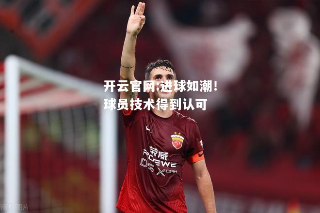 开云官网:进球如潮！球员技术得到认可