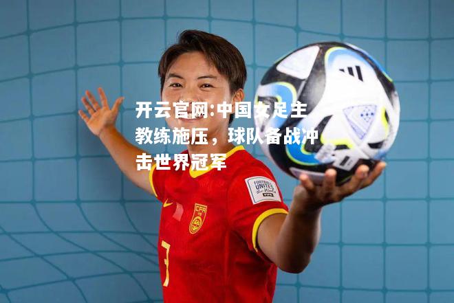 开云官网:中国女足主教练施压，球队备战冲击世界冠军