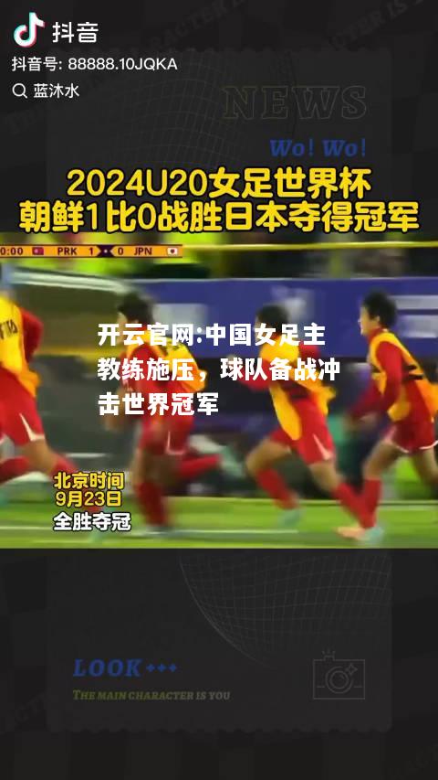 开云官网:中国女足主教练施压，球队备战冲击世界冠军