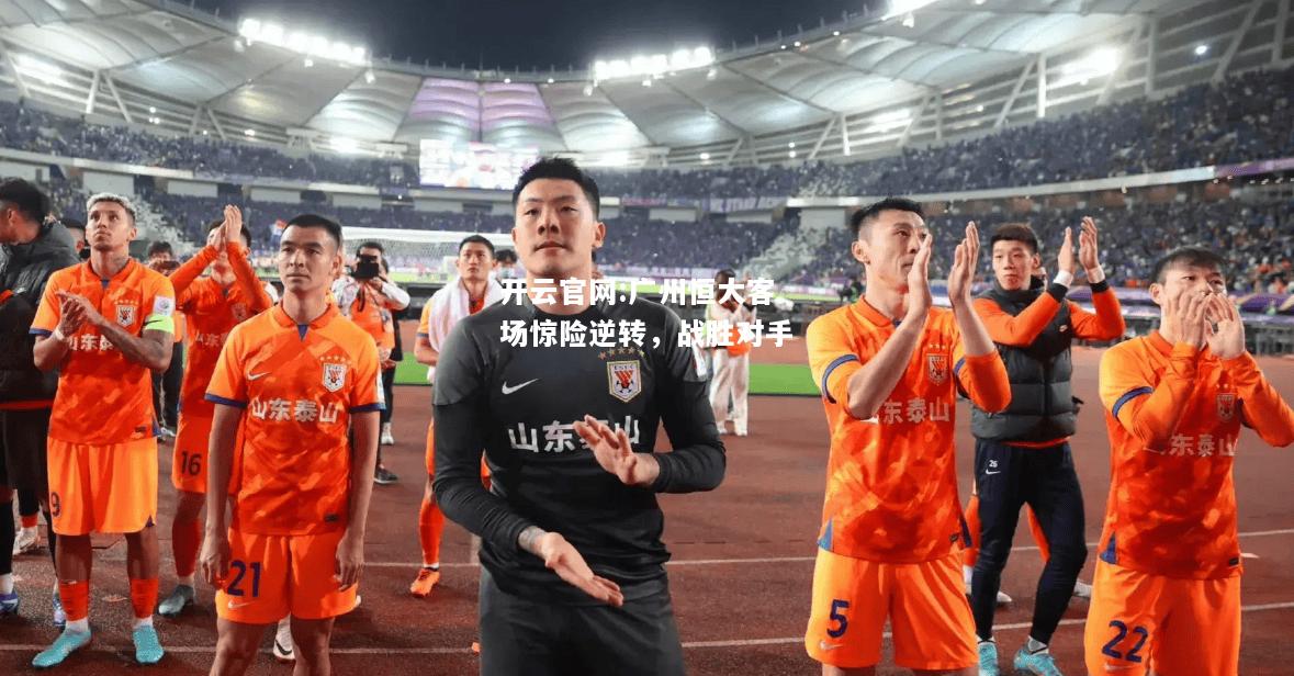 开云官网:广州恒大客场惊险逆转，战胜对手