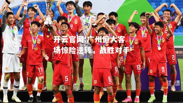 开云官网:广州恒大客场惊险逆转，战胜对手