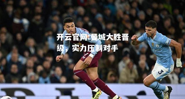 开云官网:曼城大胜晋级，实力压制对手