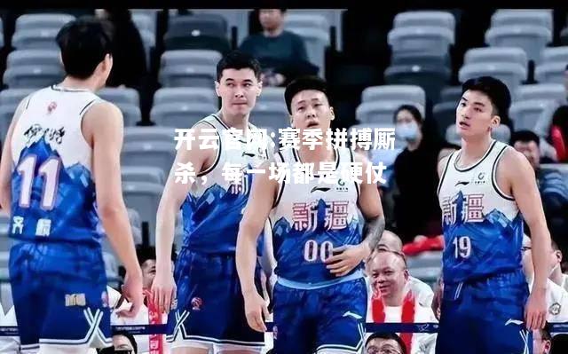 开云官网:赛季拼搏厮杀，每一场都是硬仗