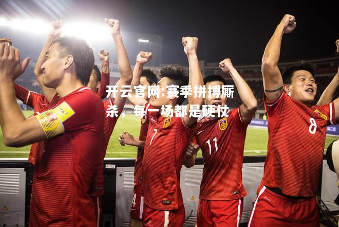 开云官网:赛季拼搏厮杀，每一场都是硬仗