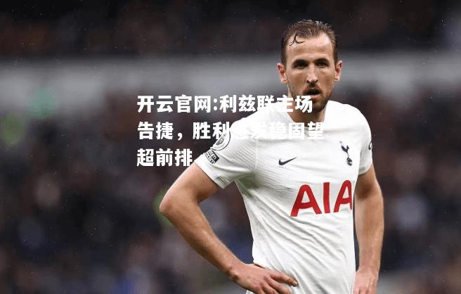 开云官网:利兹联主场告捷，胜利愈发稳固望超前排