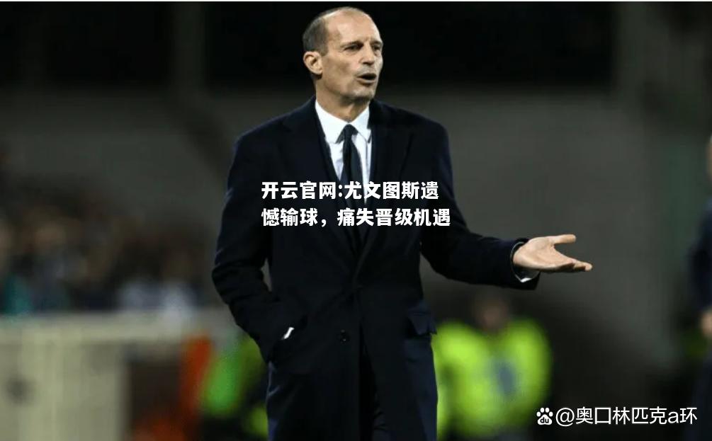 开云官网:尤文图斯遗憾输球，痛失晋级机遇