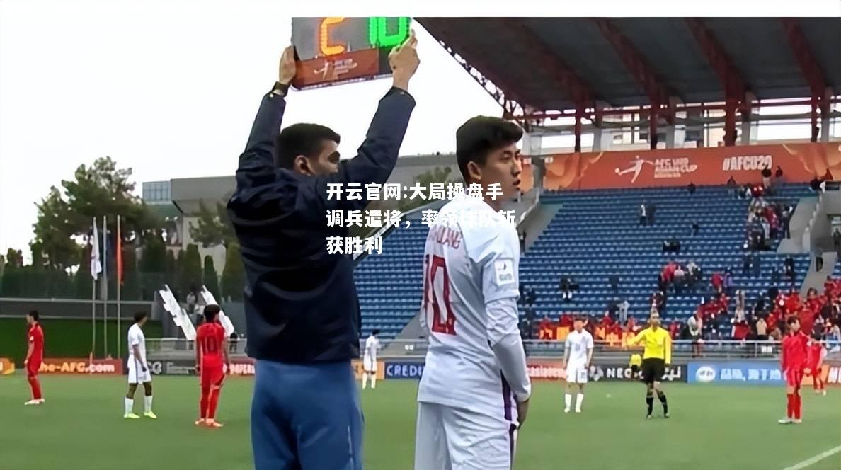 开云官网:大局操盘手调兵遣将，率领球队斩获胜利