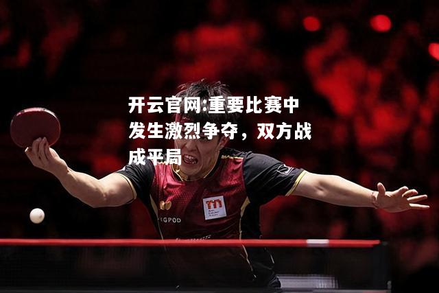 开云官网:重要比赛中发生激烈争夺，双方战成平局