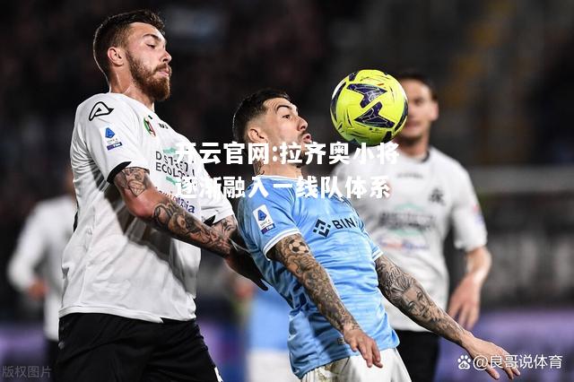 开云官网:拉齐奥小将逐渐融入一线队体系