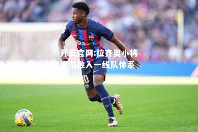 开云官网:拉齐奥小将逐渐融入一线队体系