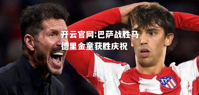 开云官网:巴萨战胜马德里金童获胜庆祝