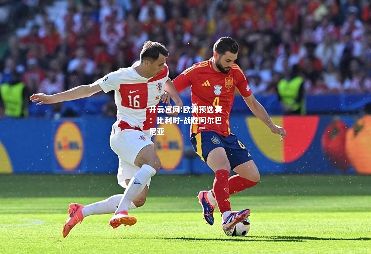 开云官网:欧洲预选赛：比利时-战胜阿尔巴尼亚