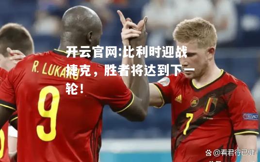 开云官网:比利时迎战捷克，胜者将达到下一轮！