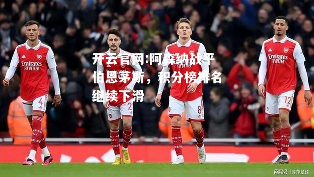 开云官网:阿森纳战平伯恩茅斯，积分榜排名继续下滑