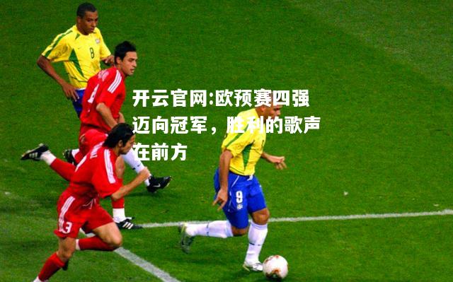 开云官网:欧预赛四强迈向冠军，胜利的歌声在前方