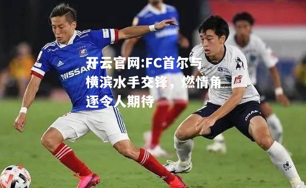 开云官网:FC首尔与横滨水手交锋，燃情角逐令人期待