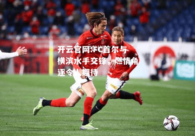 开云官网:FC首尔与横滨水手交锋，燃情角逐令人期待