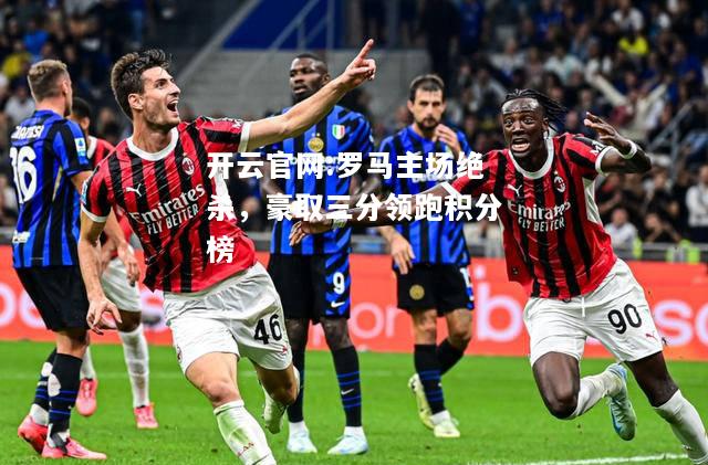 开云官网:罗马主场绝杀，豪取三分领跑积分榜