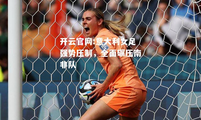 开云官网:意大利女足强势压制，全面碾压南非队