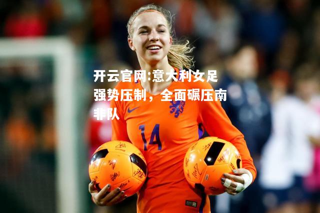 开云官网:意大利女足强势压制，全面碾压南非队