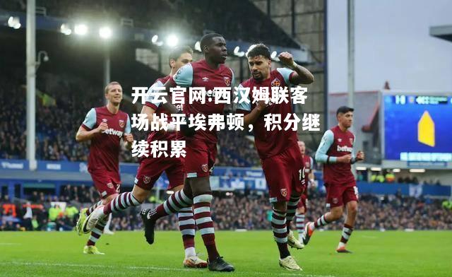 开云官网:西汉姆联客场战平埃弗顿，积分继续积累