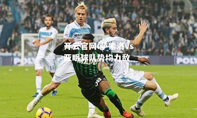 开云官网:萨索洛vs亚眠球队势均力敌