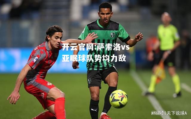 开云官网:萨索洛vs亚眠球队势均力敌
