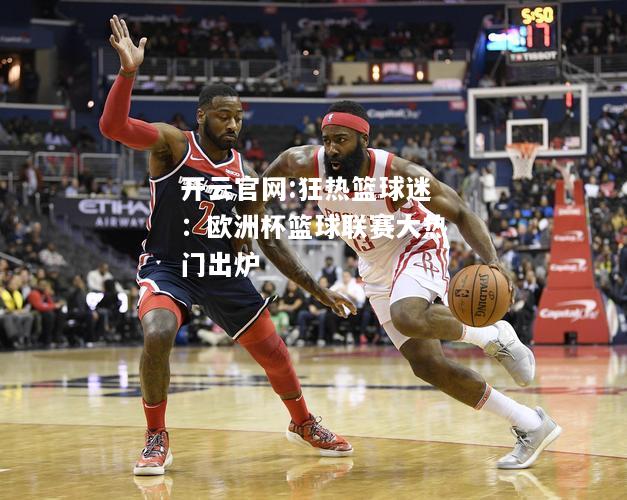 开云官网:狂热篮球迷：欧洲杯篮球联赛大热门出炉
