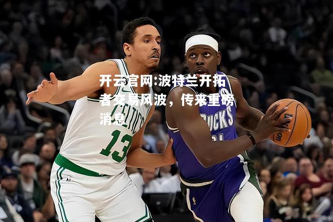 开云官网:波特兰开拓者交易风波，传来重磅消息