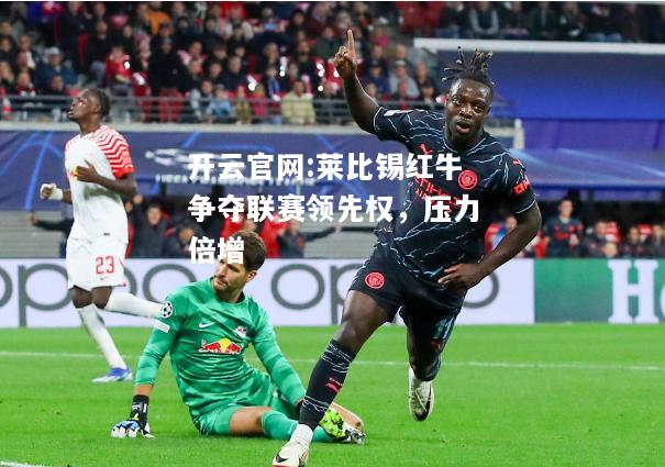 开云官网:莱比锡红牛争夺联赛领先权，压力倍增