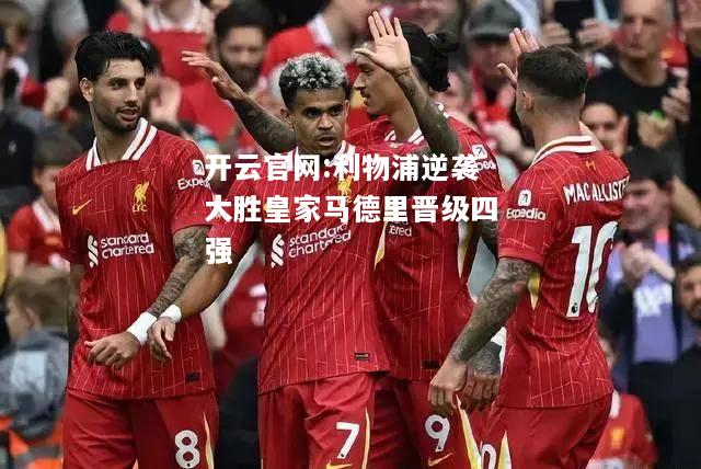 开云官网:利物浦逆袭大胜皇家马德里晋级四强