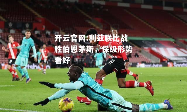 开云官网:利兹联比战胜伯恩茅斯，保级形势看好
