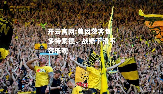 开云官网:美因茨客负多特蒙德，战绩下滑不容乐观
