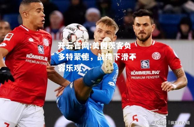 开云官网:美因茨客负多特蒙德，战绩下滑不容乐观