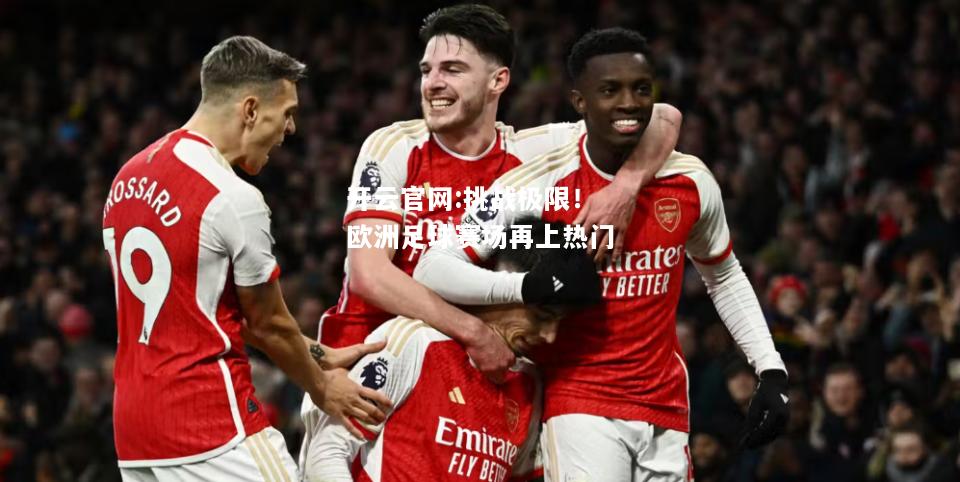 开云官网:挑战极限！欧洲足球赛场再上热门