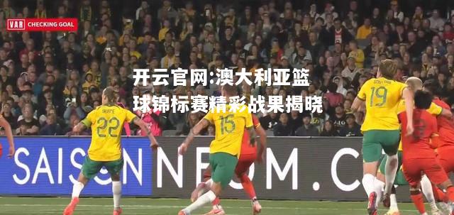 开云官网:澳大利亚篮球锦标赛精彩战果揭晓