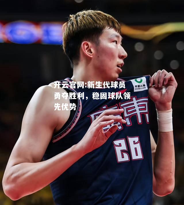 开云官网:新生代球员勇夺胜利，稳固球队领先优势