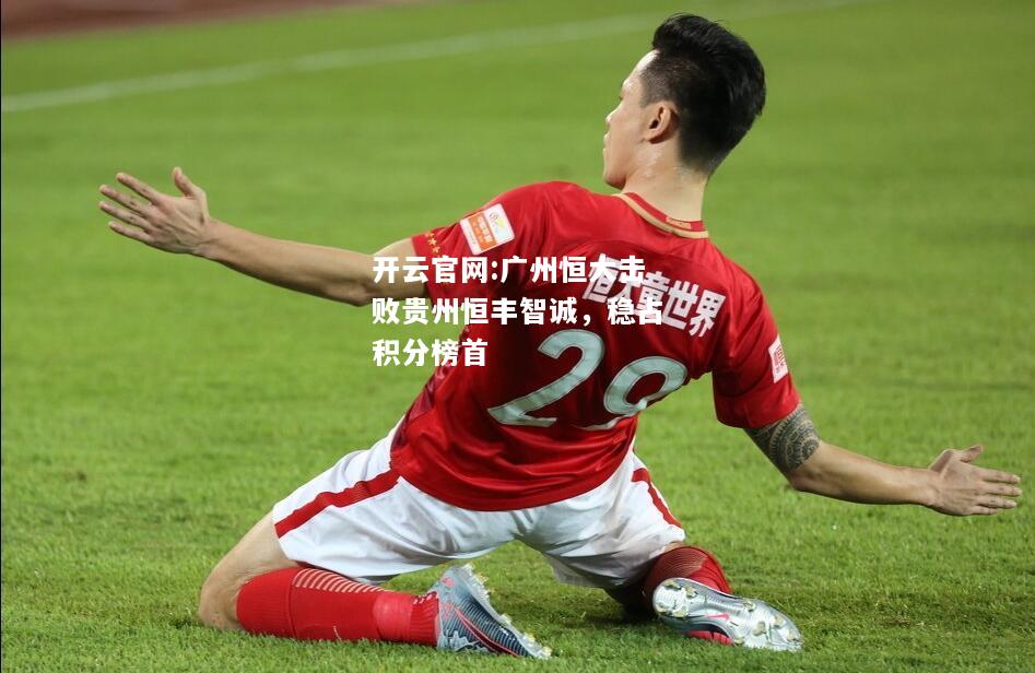 开云官网:广州恒大击败贵州恒丰智诚，稳占积分榜首