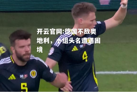 开云官网:德国不敌奥地利，小组头名遭遇困境
