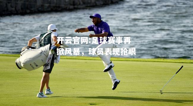 开云官网:足球赛事再掀风暴，球员表现抢眼