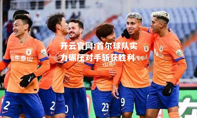 开云官网:首尔球队实力碾压对手斩获胜利