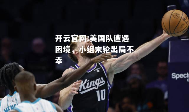 开云官网:美国队遭遇困境，小组末轮出局不幸